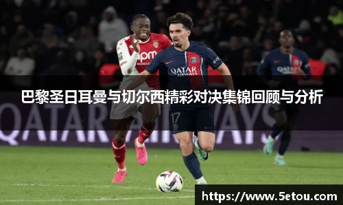 巴黎圣日耳曼与切尔西精彩对决集锦回顾与分析
